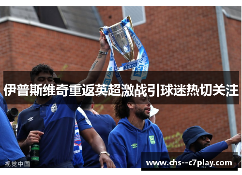 伊普斯维奇重返英超激战引球迷热切关注