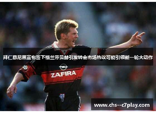 拜仁慕尼黑宣布签下格兰芬贝赫引发转会市场热议可能引领新一轮大动作