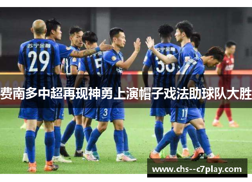 费南多中超再现神勇上演帽子戏法助球队大胜