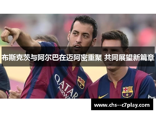 布斯克茨与阿尔巴在迈阿密重聚 共同展望新篇章