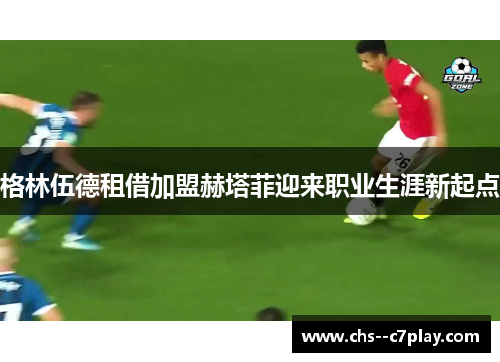 格林伍德租借加盟赫塔菲迎来职业生涯新起点