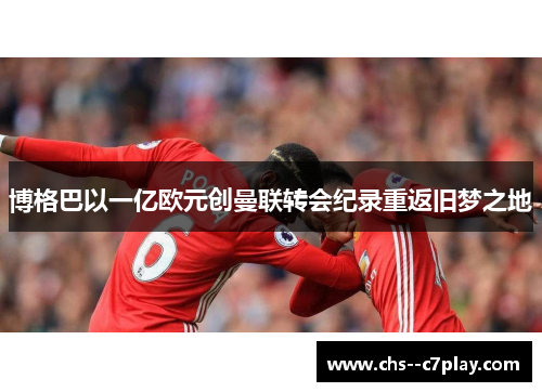 博格巴以一亿欧元创曼联转会纪录重返旧梦之地 博格巴以一亿欧元创曼联转会纪录重返旧梦之地
