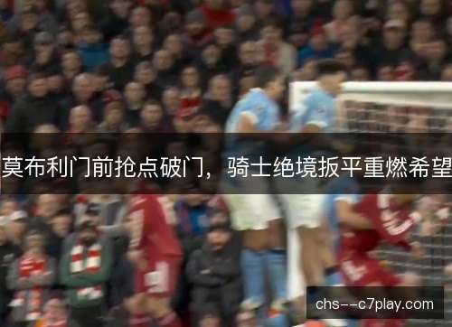 莫布利门前抢点破门，骑士绝境扳平重燃希望