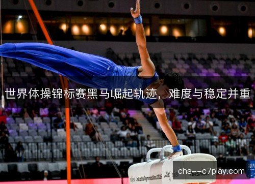 世界体操锦标赛黑马崛起轨迹,难度与稳定并重 世界体操锦标赛黑马崛起轨迹,难度与稳定并重