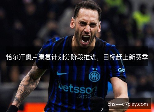 恰尔汗奥卢康复计划分阶段推进,目标赶上新赛季 恰尔汗奥卢康复计划分阶段推进,目标赶上新赛季