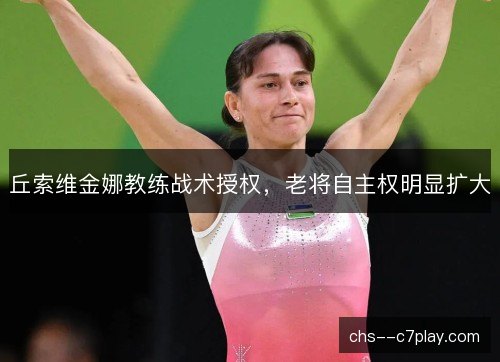 丘索维金娜教练战术授权，老将自主权明显扩大