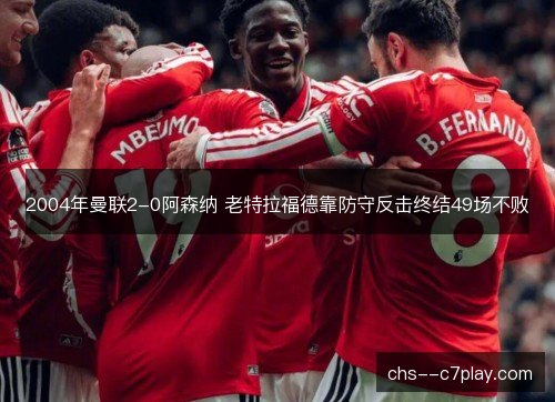 2004年曼联2-0阿森纳 老特拉福德靠防守反击终结49场不败 2004年曼联2-0阿森纳 老特拉福德靠防守反击终结49场不败